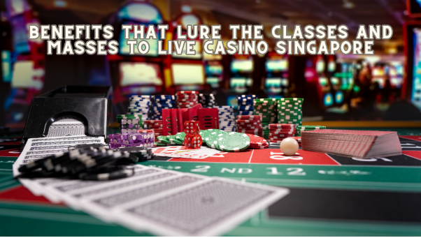 Benefits That Lure The Classes And Masses To Live Casino Singapore